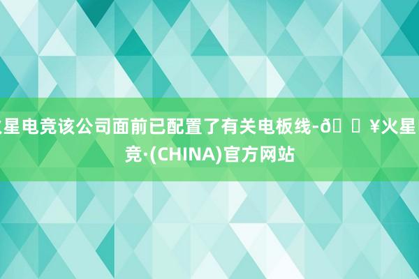 火星电竞该公司面前已配置了有关电板线-🔥火星电竞·(CHINA)官方网站