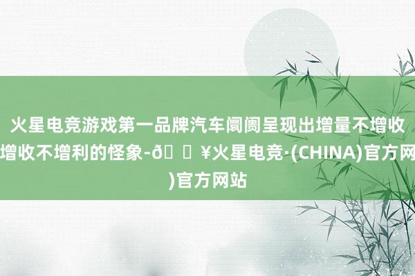 火星电竞游戏第一品牌汽车阛阓呈现出增量不增收、增收不增利的怪象-🔥火星电竞·(CHINA)官方网站