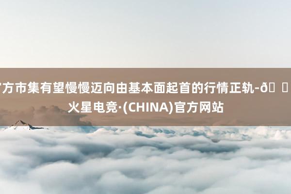 官方市集有望慢慢迈向由基本面起首的行情正轨-🔥火星电竞·(CHINA)官方网站