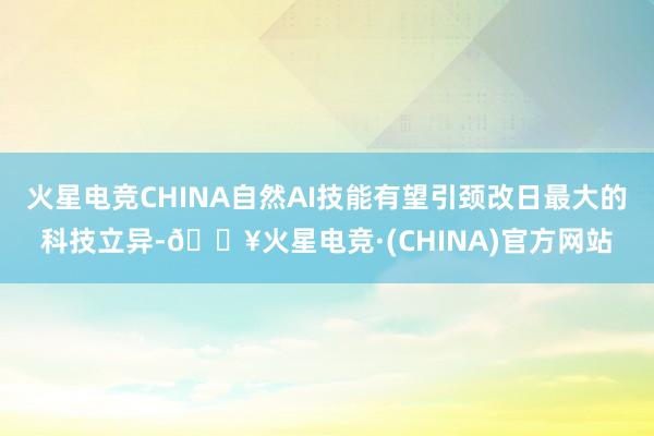 火星电竞CHINA自然AI技能有望引颈改日最大的科技立异-🔥火星电竞·(CHINA)官方网站