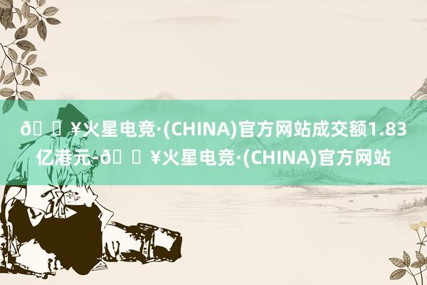 🔥火星电竞·(CHINA)官方网站成交额1.83亿港元-🔥火星电竞·(CHINA)官方网站