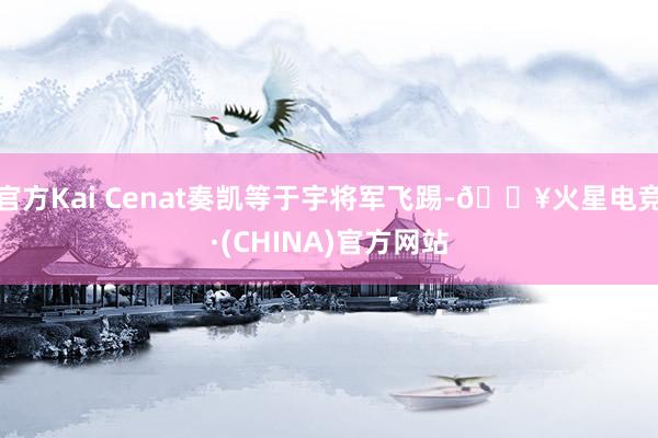 官方Kai Cenat奏凯等于宇将军飞踢-🔥火星电竞·(CHINA)官方网站