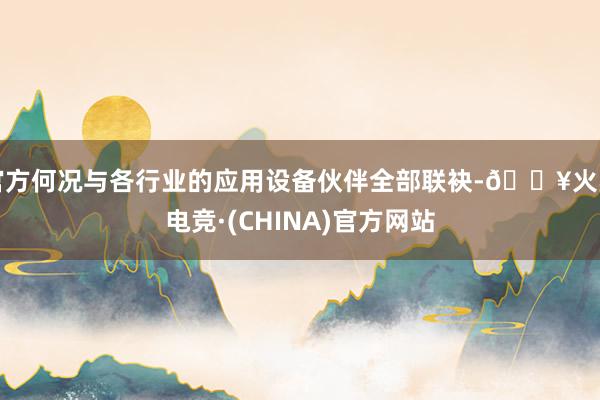 官方何况与各行业的应用设备伙伴全部联袂-🔥火星电竞·(CHINA)官方网站