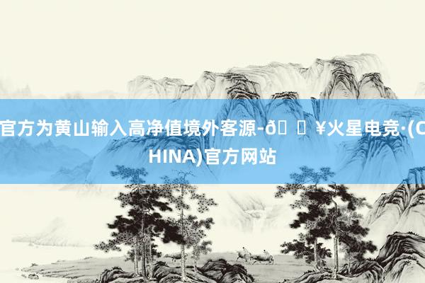 官方为黄山输入高净值境外客源-🔥火星电竞·(CHINA)官方网站