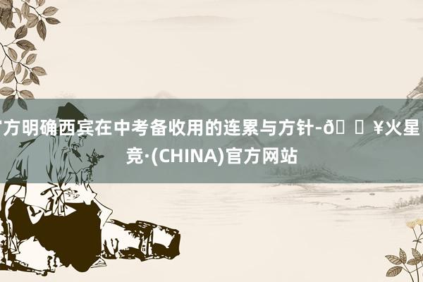 官方明确西宾在中考备收用的连累与方针-🔥火星电竞·(CHINA)官方网站