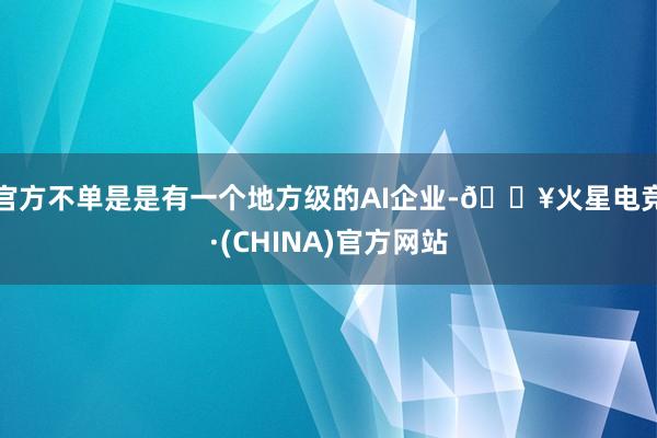 官方不单是是有一个地方级的AI企业-🔥火星电竞·(CHINA)官方网站