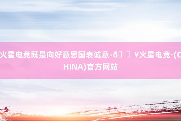 火星电竞既是向好意思国表诚意-🔥火星电竞·(CHINA)官方网站