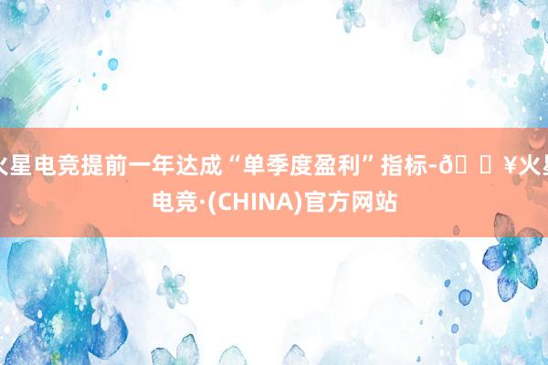 火星电竞提前一年达成“单季度盈利”指标-🔥火星电竞·(CHINA)官方网站
