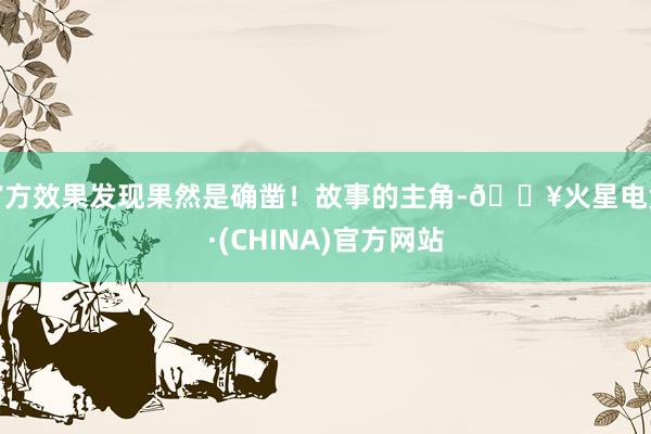 官方效果发现果然是确凿！故事的主角-🔥火星电竞·(CHINA)官方网站