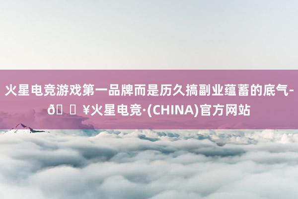 火星电竞游戏第一品牌而是历久搞副业蕴蓄的底气-🔥火星电竞·(CHINA)官方网站