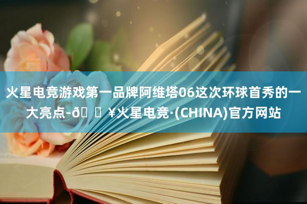 火星电竞游戏第一品牌阿维塔06这次环球首秀的一大亮点-🔥火星电竞·(CHINA)官方网站