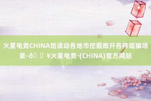 火星电竞CHINA饱读动各地市挖掘敞开各样诓骗场景-🔥火星电竞·(CHINA)官方网站