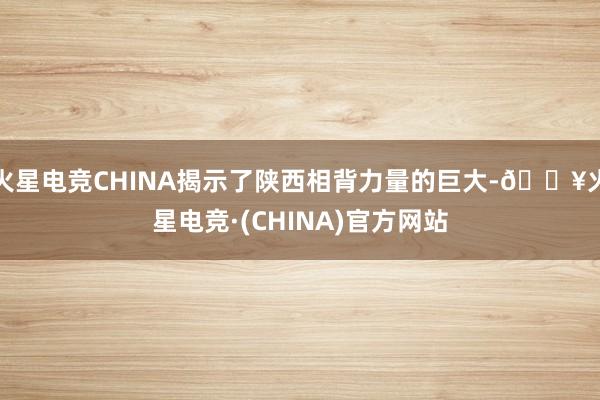 火星电竞CHINA揭示了陕西相背力量的巨大-🔥火星电竞·(CHINA)官方网站