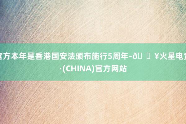 官方本年是香港国安法颁布施行5周年-🔥火星电竞·(CHINA)官方网站
