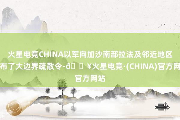 火星电竞CHINA以军向加沙南部拉法及邻近地区发布了大边界疏散令-🔥火星电竞·(CHINA)官方网站