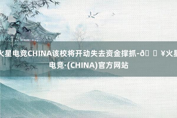 火星电竞CHINA该校将开动失去资金撑抓-🔥火星电竞·(CHINA)官方网站