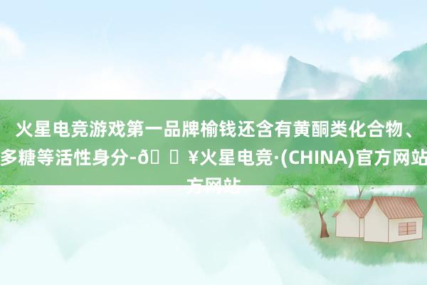 火星电竞游戏第一品牌榆钱还含有黄酮类化合物、多糖等活性身分-🔥火星电竞·(CHINA)官方网站
