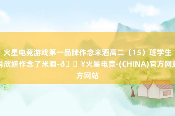 火星电竞游戏第一品牌作念米酒高二（15）班学生肖欣妍作念了米酒-🔥火星电竞·(CHINA)官方网站