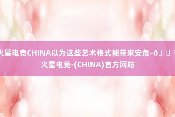 火星电竞CHINA以为这些艺术格式能带来安危-🔥火星电竞·(CHINA)官方网站