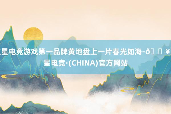 火星电竞游戏第一品牌黄地盘上一片春光如海-🔥火星电竞·(CHINA)官方网站