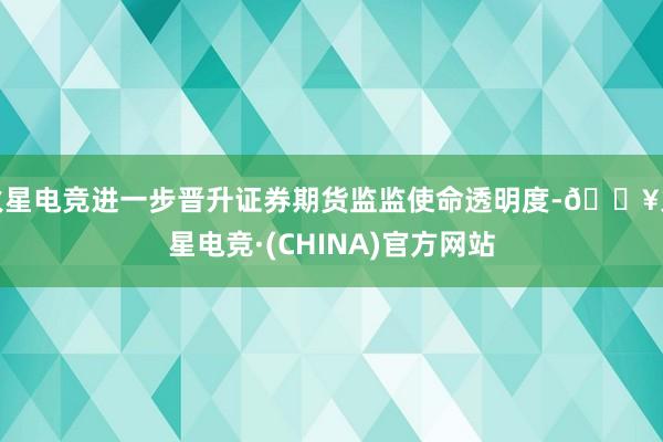 火星电竞进一步晋升证券期货监监使命透明度-🔥火星电竞·(CHINA)官方网站