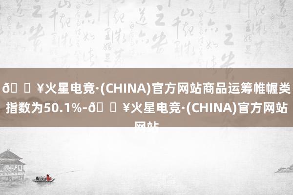 🔥火星电竞·(CHINA)官方网站商品运筹帷幄类指数为50.1%-🔥火星电竞·(CHINA)官方网站