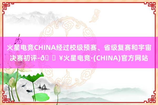 火星电竞CHINA经过校级预赛、省级复赛和宇宙决赛初评-🔥火星电竞·(CHINA)官方网站