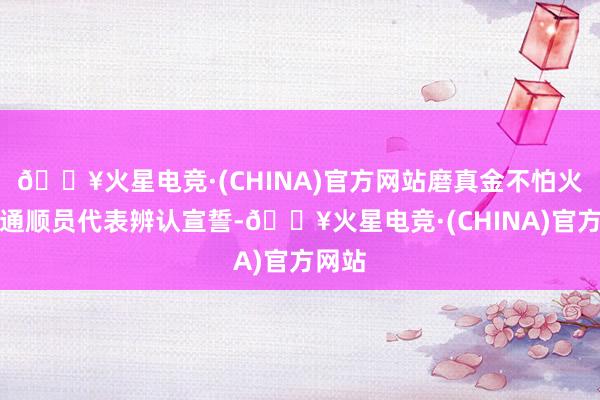 🔥火星电竞·(CHINA)官方网站磨真金不怕火员、通顺员代表辨认宣誓-🔥火星电竞·(CHINA)官方网站