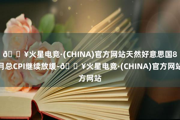 🔥火星电竞·(CHINA)官方网站天然好意思国8月总CPI继续放缓-🔥火星电竞·(CHINA)官方网站