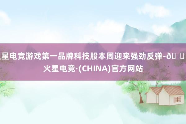 火星电竞游戏第一品牌科技股本周迎来强劲反弹-🔥火星电竞·(CHINA)官方网站
