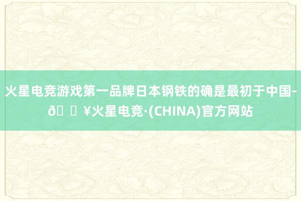火星电竞游戏第一品牌日本钢铁的确是最初于中国-🔥火星电竞·(CHINA)官方网站