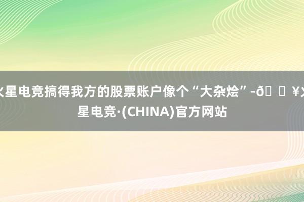 火星电竞搞得我方的股票账户像个“大杂烩”-🔥火星电竞·(CHINA)官方网站
