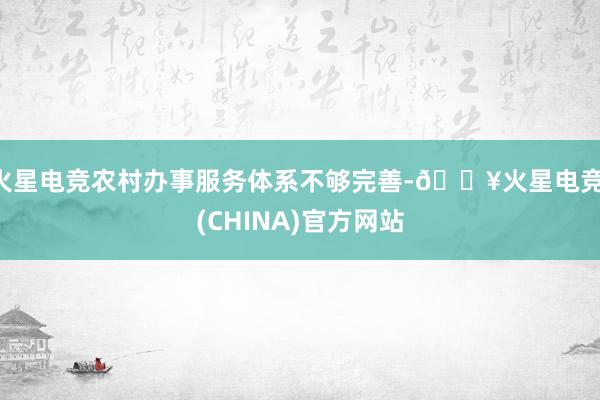 火星电竞农村办事服务体系不够完善-🔥火星电竞·(CHINA)官方网站