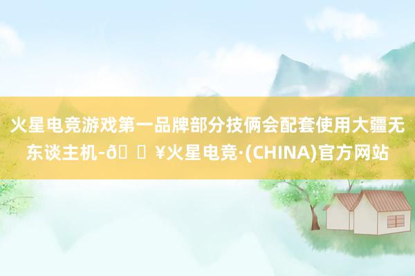 火星电竞游戏第一品牌部分技俩会配套使用大疆无东谈主机-🔥火星电竞·(CHINA)官方网站