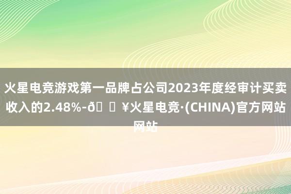 火星电竞游戏第一品牌占公司2023年度经审计买卖收入的2.48%-🔥火星电竞·(CHINA)官方网站