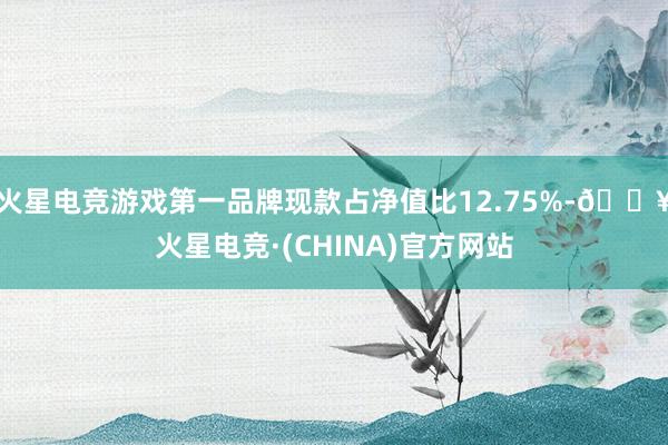 火星电竞游戏第一品牌现款占净值比12.75%-🔥火星电竞·(CHINA)官方网站