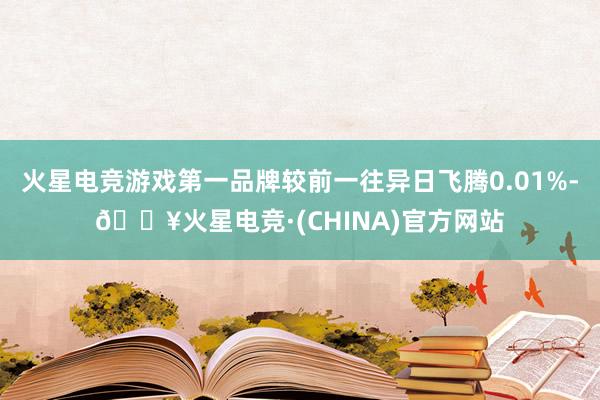 火星电竞游戏第一品牌较前一往异日飞腾0.01%-🔥火星电竞·(CHINA)官方网站