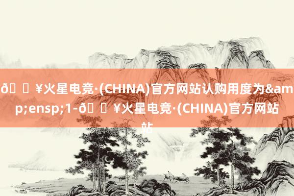 🔥火星电竞·(CHINA)官方网站认购用度为 1-🔥火星电竞·(CHINA)官方网站