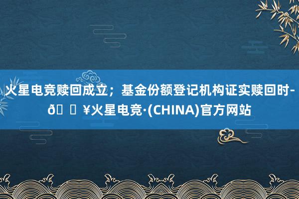 火星电竞赎回成立；基金份额登记机构证实赎回时-🔥火星电竞·(CHINA)官方网站
