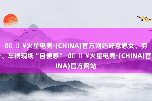 🔥火星电竞·(CHINA)官方网站好意思女、劳斯莱斯、车祸现场“自便感”-🔥火星电竞·(CHINA)官方网站