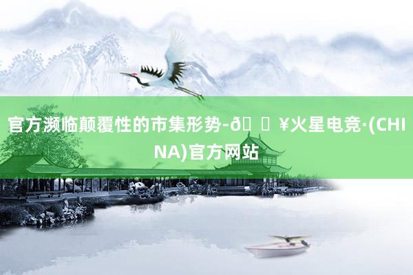 官方濒临颠覆性的市集形势-🔥火星电竞·(CHINA)官方网站