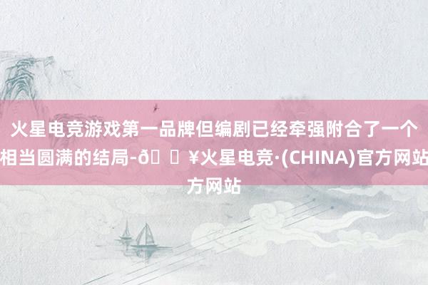 火星电竞游戏第一品牌但编剧已经牵强附合了一个相当圆满的结局-🔥火星电竞·(CHINA)官方网站