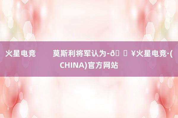 火星电竞        莫斯利将军认为-🔥火星电竞·(CHINA)官方网站
