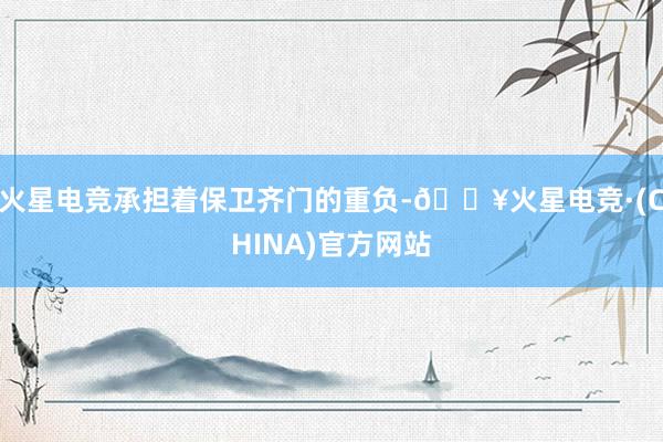 火星电竞承担着保卫齐门的重负-🔥火星电竞·(CHINA)官方网站