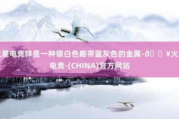 火星电竞锌是一种银白色略带蓝灰色的金属-🔥火星电竞·(CHINA)官方网站