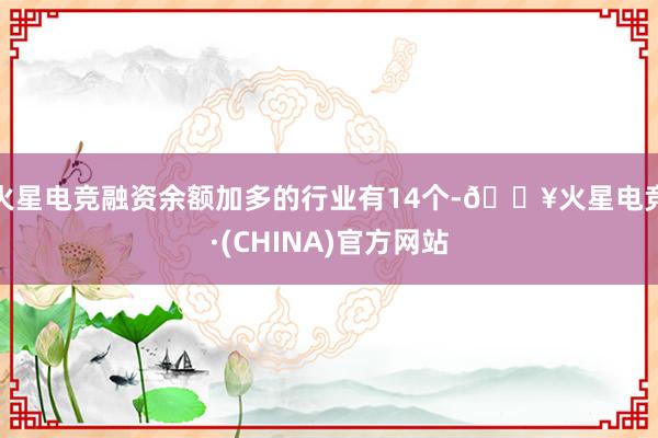 火星电竞融资余额加多的行业有14个-🔥火星电竞·(CHINA)官方网站