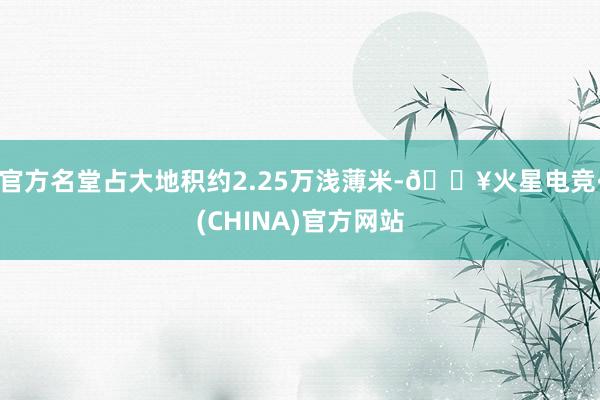官方名堂占大地积约2.25万浅薄米-🔥火星电竞·(CHINA)官方网站