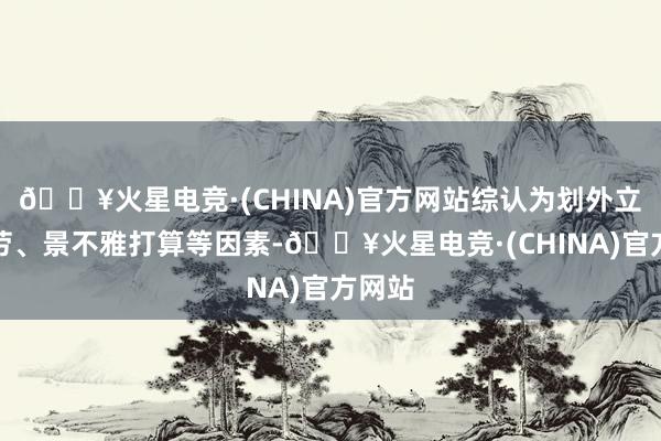 🔥火星电竞·(CHINA)官方网站综认为划外立面效劳、景不雅打算等因素-🔥火星电竞·(CHINA)官方网站